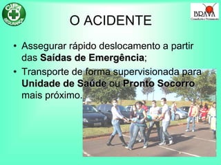 O ACIDENTE
• Assegurar rápido deslocamento a partir
das Saídas de Emergência;
• Transporte de forma supervisionada para
Unidade de Saúde ou Pronto Socorro
mais próximo.
 