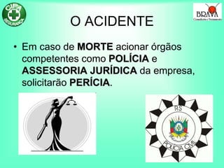 O ACIDENTE
• Em caso de MORTE acionar órgãos
competentes como POLÍCIA e
ASSESSORIA JURÍDICA da empresa,
solicitarão PERÍCIA.
 