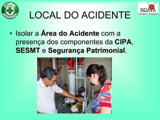 LOCAL DO ACIDENTE
• Isolar a Área do Acidente com a
presença dos componentes da CIPA,
SESMT e Segurança Patrimonial.
 