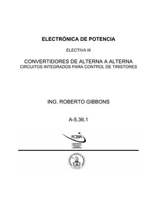 ELECTRÓNICA DE POTENCIA
ELECTIVA III
CONVERTIDORES DE ALTERNA A ALTERNA
CIRCUITOS INTEGRADOS PARA CONTROL DE TIRISTORES
ING. ROBERTO GIBBONS
A-5.36.1
 