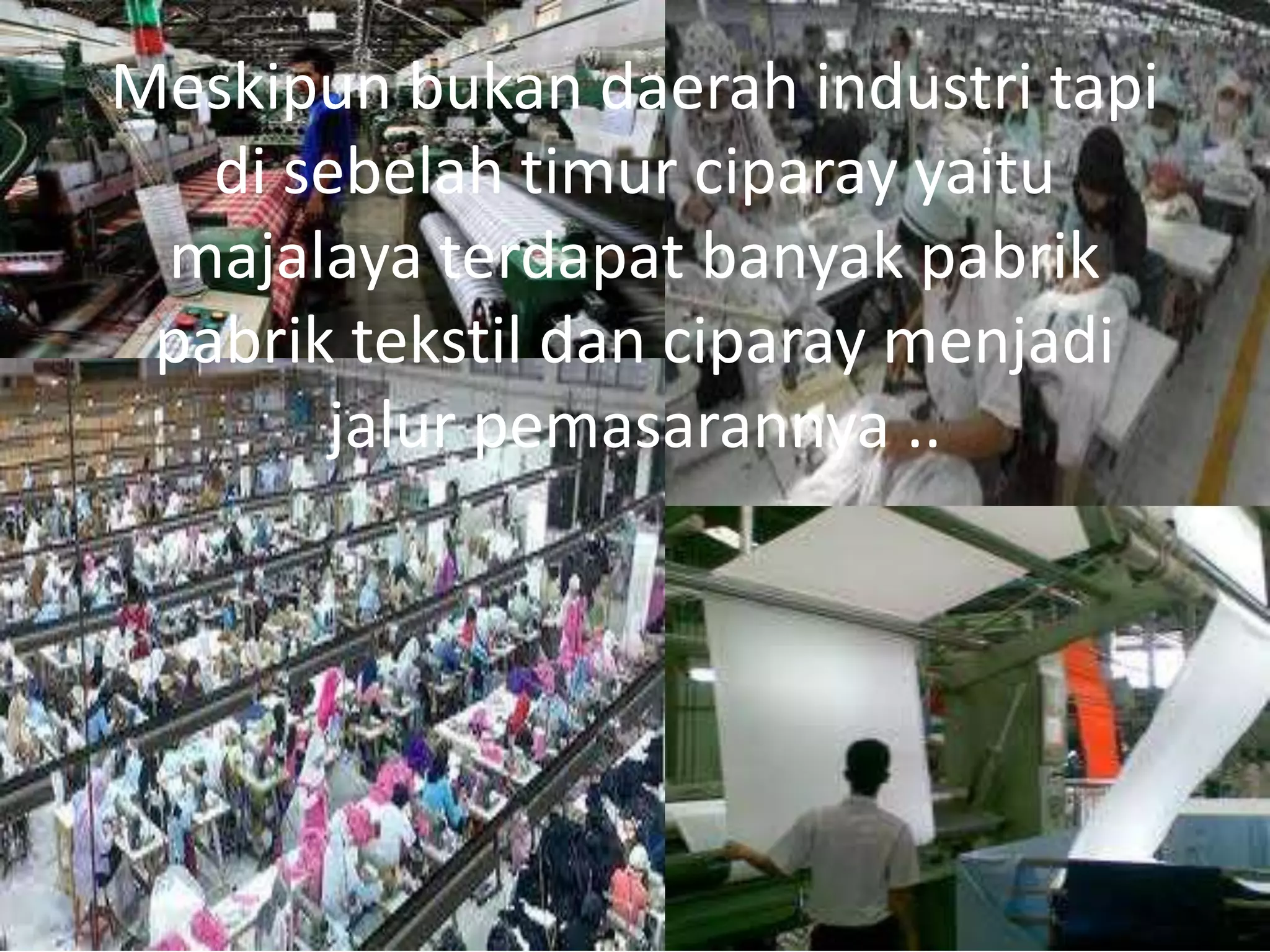 Meskipun bukan daerah industri tapi
   di sebelah timur ciparay yaitu
 majalaya terdapat banyak pabrik
 pabrik tekstil dan ciparay menjadi
        jalur pemasarannya ..
 