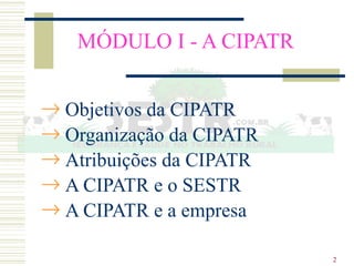 2
MÓDULO I - A CIPATR
® Objetivos da CIPATR
® Organização da CIPATR
® Atribuições da CIPATR
® A CIPATR e o SESTR
® A CIPATR e a empresa
 