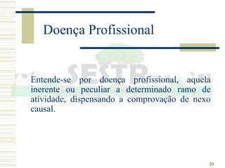 20
Doença Profissional
Entende-se por doença profissional, aquela
inerente ou peculiar a determinado ramo de
atividade, dispensando a comprovação de nexo
causal.
 