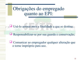32
Obrigações do empregado
quanto ao EPI:
 Usá-lo apenas para a finalidade a que se destina;
 Responsabilizar-se por sua guarda e conservação;
 Comunicar ao empregador qualquer alteração que
o torne impróprio para uso.
 