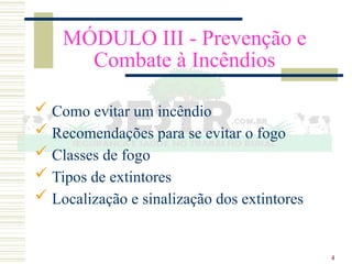 4
MÓDULO III - Prevenção e
Combate à Incêndios
 Como evitar um incêndio
 Recomendações para se evitar o fogo
 Classes de fogo
 Tipos de extintores
 Localização e sinalização dos extintores
 