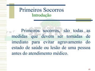 49
Primeiros Socorros
Introdução
Primeiros socorros, são todas as
medidas que devem ser tomadas de
imediato para evitar agravamento do
estado de saúde ou lesão de uma pessoa
antes do atendimento médico.
 