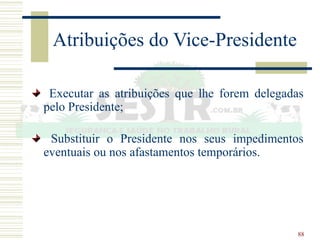 88
Atribuições do Vice-Presidente
Executar as atribuições que lhe forem delegadas
pelo Presidente;
Substituir o Presidente nos seus impedimentos
eventuais ou nos afastamentos temporários.
 