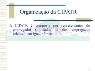 9
Organização da CIPATR
A CIPATR é composta por representantes do
empregador (indicados) e dos empregados
(eleitos), em igual número.
 