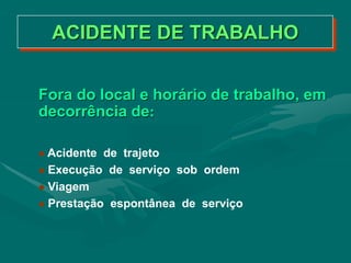 Fora do local e horário de trabalho, em
decorrência de:
 Acidente de trajeto
 Execução de serviço sob ordem
 Viagem
 Prestação espontânea de serviço
ACIDENTE DE TRABALHO
 