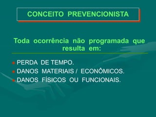 CONCEITO PREVENCIONISTA
Toda ocorrência não programada que
resulta em:
 PERDA DE TEMPO.
 DANOS MATERIAIS / ECONÔMICOS.
 DANOS FÍSICOS OU FUNCIONAIS.
 