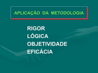 APLICAÇÃO DA METODOLOGIA
RIGOR
LÓGICA
OBJETIVIDADE
EFICÁCIA
 