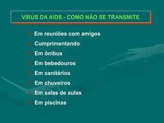 VÍRUS DA AIDS - COMO NÃO SE TRANSMITE
 Em reuniões com amigos
 Cumprimentando
 Em ônibus
 Em bebedouros
 Em sanitários
 Em chuveiros
 Em salas de aulas
 Em piscinas
 