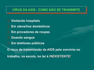VÍRUS DA AIDS - COMO NÃO SE TRANSMITE
 Visitando hospitais
 Em utensílios domésticos
 Em provadores de roupas
 Doando sangue
 Em telefones públicos
O risco de transmissão da AIDS pelo convívio no
trabalho, na escola, no lar é INEXISTENTE!
 