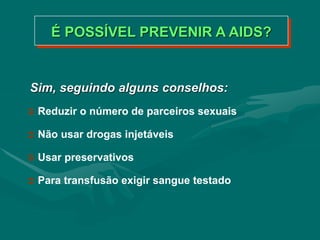 Sim, seguindo alguns conselhos:
 Reduzir o número de parceiros sexuais
 Não usar drogas injetáveis
 Usar preservativos
 Para transfusão exigir sangue testado
É POSSÍVEL PREVENIR A AIDS?
 