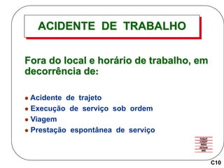 ACIDENTE DE TRABALHO
Fora do local e horário de trabalho, em
decorrência de:
 Acidente de trajeto
 Execução de serviço sob ordem
 Viagem
 Prestação espontânea de serviço
C10
 