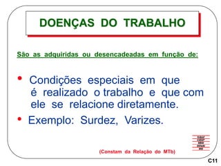 DOENÇAS DO TRABALHO
São as adquiridas ou desencadeadas em função de:
• Condições especiais em que
é realizado o trabalho e que com
ele se relacione diretamente.
• Exemplo: Surdez, Varizes.
(Constam da Relação do MTb)
C11
 