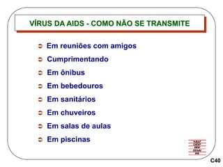 VÍRUS DA AIDS - COMO NÃO SE TRANSMITE
C40
 Em reuniões com amigos
 Cumprimentando
 Em ônibus
 Em bebedouros
 Em sanitários
 Em chuveiros
 Em salas de aulas
 Em piscinas
 