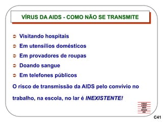 VÍRUS DA AIDS - COMO NÃO SE TRANSMITE
C41
 Visitando hospitais
 Em utensílios domésticos
 Em provadores de roupas
 Doando sangue
 Em telefones públicos
O risco de transmissão da AIDS pelo convívio no
trabalho, na escola, no lar é INEXISTENTE!
 