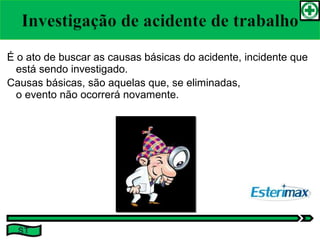É o ato de buscar as causas básicas do acidente, incidente que
está sendo investigado.
Causas básicas, são aquelas que, se eliminadas,
o evento não ocorrerá novamente.
ST
 