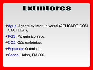 Água: Agente extintor universal (APLICADO COM
CAUTLEA!),
PQS: Pó químico seco,
CO2: Gás carbônico,
Espumas: Químicas,
Gases: Halon, FM 200.
 