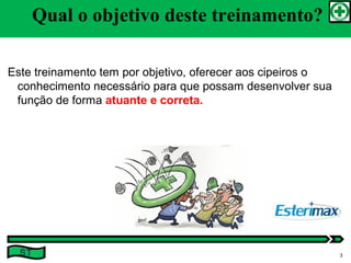 Qual o objetivo deste treinamento?
Este treinamento tem por objetivo, oferecer aos cipeiros o
conhecimento necessário para que possam desenvolver sua
função de forma atuante e correta.
ST 3
 