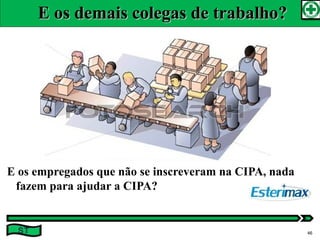 E os empregados que não se inscreveram na CIPA, nada
fazem para ajudar a CIPA?
ST
E os demais colegas de trabalho?E os demais colegas de trabalho?
46
 