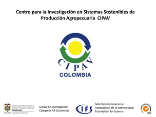 Centro para la Investigación en Sistemas Sostenibles de
Producción Agropecuaria CIPAV
Grupo de Investigación
Categoría A1 Colciencias
Miembro Internacional
Institucional de la International
Foundation for Science
 