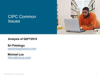 CIPC Common
         Issues



         Analysis of Q2FY2010

        Sri Paladugu
        spaladug@cisco.com

        Michael Luo
        htluo@cisco.com




© 2006 Cisco Systems, Inc. All rights reserved.   2
 