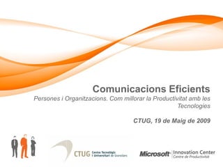 Comunicacions Eficients
Persones i Organitzacions. Com millorar la Productivitat amb les
                                                    Tecnologies

                                    CTUG, 19 de Maig de 2009
 