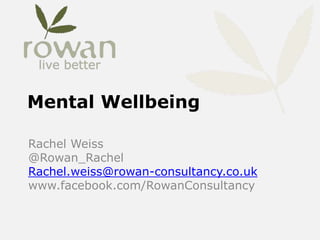 Mental Wellbeing
Rachel Weiss
@Rowan_Rachel
Rachel.weiss@rowan-consultancy.co.uk
www.facebook.com/RowanConsultancy
 