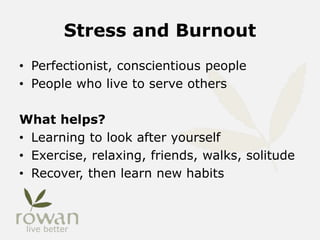 Stress and Burnout
• Perfectionist, conscientious people
• People who live to serve others
What helps?
• Learning to look after yourself
• Exercise, relaxing, friends, walks, solitude
• Recover, then learn new habits
 