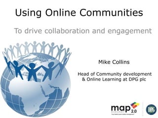 Using Online Communities
To drive collaboration and engagement

                         Mike Collins

                 Head of Community development
                  & Online Learning at DPG plc


                 #DPGCommunity
                    #CIPD12
 