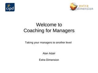Welcome to
Coaching for Managers

Taking your managers to another level



              Alan Adair

           Extra Dimension
 