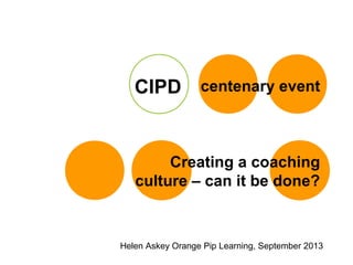 Creating a coaching
culture – can it be done?
Helen Askey Orange Pip Learning, September 2013
centenary eventCIPD
 