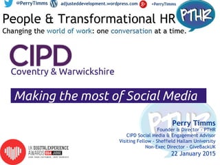 Coventry & Warwickshire
Making the most of Social Media...
Perry Timms
Founder & Director - PTHR
CIPD Social Media & Engagement Advisor
Visiting Fellow - Sheffield Hallam University
Non-Exec Director - GiveBackUK
22 January 2015
 