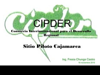 Consorcio Interinstitucional para el Desarrollo
Regional
Sitio Piloto Cajamarca
Ing. Fresia Chunga Castro
16 noviembre 2010
CIPDER
 