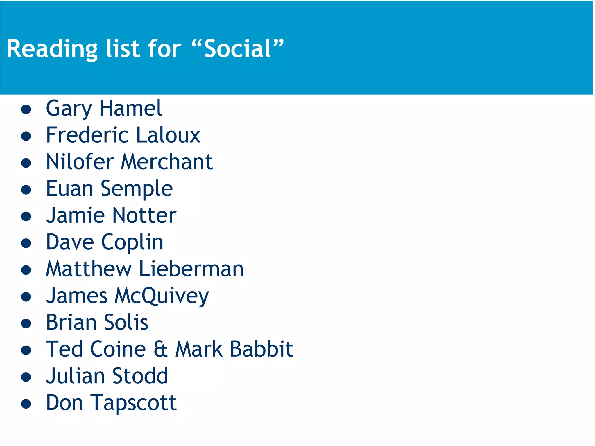 www.pthr.co.uk @PerryTimms +PerryTimms
● Gary Hamel
● Frederic Laloux
● Nilofer Merchant
● Euan Semple
● Jamie Notter
● Dave Coplin
● Matthew Lieberman
● James McQuivey
● Brian Solis
● Ted Coine & Mark Babbit
● Julian Stodd
● Don Tapscott
About todayReading list for “Social”
 