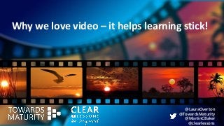 Why we love video – it helps learning stick!
@LauraOverton
@TowardsMaturity
@MartinCBaker
@clearlessons
 
