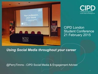 1
CIPD London
Student Conference
21 February 2015
Using Social Media throughout your career
@PerryTimms - CIPD Social Media & Engagement Adviser
 
