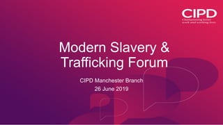 Modern Slavery &
Trafficking Forum
CIPD Manchester Branch
26 June 2019
 