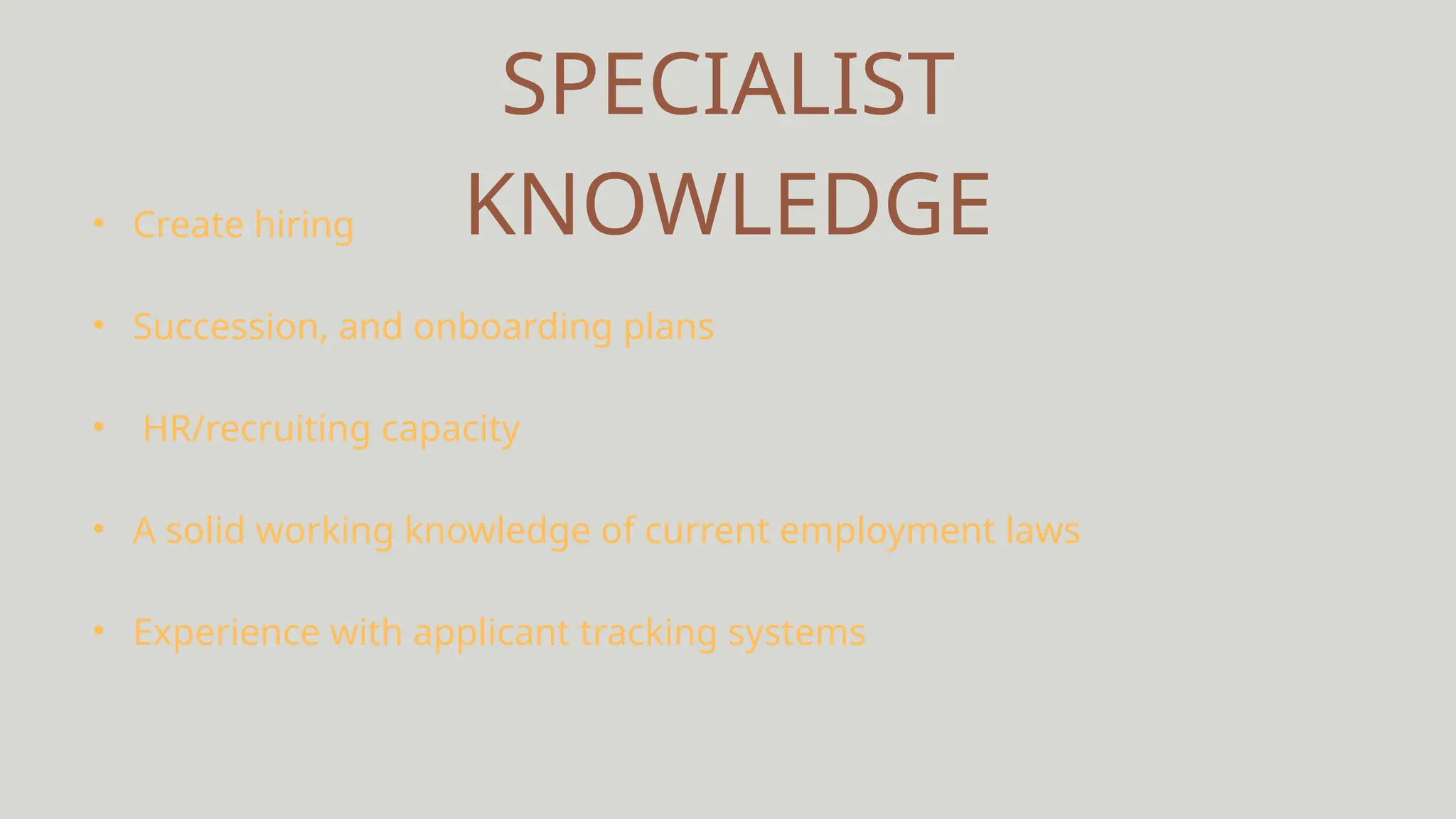 SPECIALIST
KNOWLEDGE
• Create hiring
• Succession, and onboarding plans
• HR/recruiting capacity
• A solid working knowledge of current employment laws
• Experience with applicant tracking systems
 