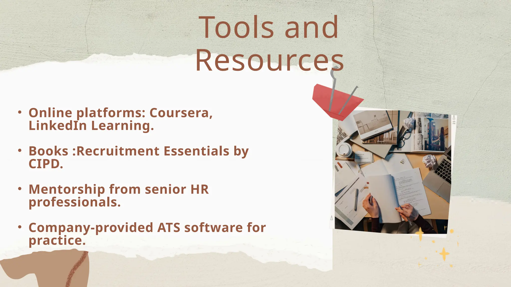 • Online platforms: Coursera,
LinkedIn Learning.
• Books :Recruitment Essentials by
CIPD.
• Mentorship from senior HR
professionals.
• Company-provided ATS software for
practice.
Tools and
Resources
 