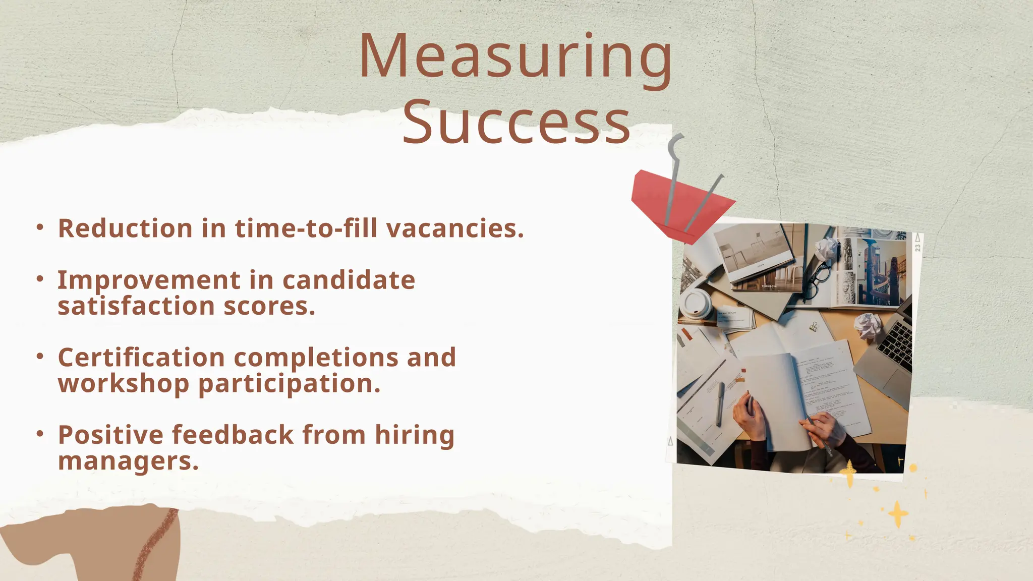 • Reduction in time-to-fill vacancies.
• Improvement in candidate
satisfaction scores.
• Certification completions and
workshop participation.
• Positive feedback from hiring
managers.
Measuring
Success
 