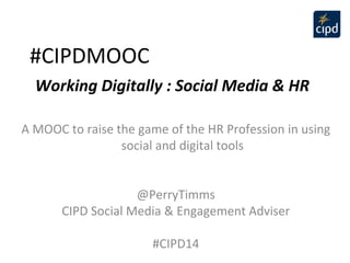 #CIPDMOOC 
Working Digitally : Social Media & HR 
A MOOC to raise the game of the HR Profession in using 
social and digital tools 
@PerryTimms 
CIPD Social Media & Engagement Adviser 
#CIPD14 
 