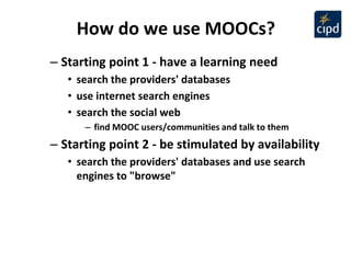 How do we use MOOCs? 
– Starting point 1 - have a learning need 
• search the providers' databases 
• use internet search ...