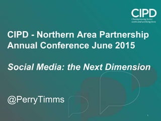 1
CIPD - Northern Area Partnership
Annual Conference June 2015
Social Media: the Next Dimension
@PerryTimms
 