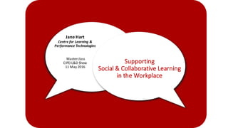 Supporting
Social	&	Collaborative	Learning	
in	the	Workplace
Jane	Hart
Centre	for	Learning	&	
Performance	Technologies
Masterclass
CIPD	L&D	Show
11	May	2016	
 
