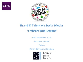 Brand & Talent via Social Media
‘Embrace but Beware’
2nd December 2015
Jennifer Cashman
Partner
Ronan Daly Jermyn Solicitors
 