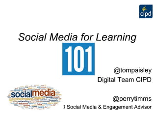 Social Media for Learning
@tompaisley
Digital Team CIPD
@perrytimms
CIPD Social Media & Engagement Advisor
 