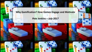 Why Gamification? How Games Engage and Motivate
Pete Jenkins – July 2017
 